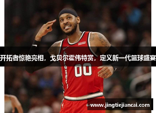 开拓者惊艳亮相，戈贝尔霍伟特赏，定义新一代篮球盛宴