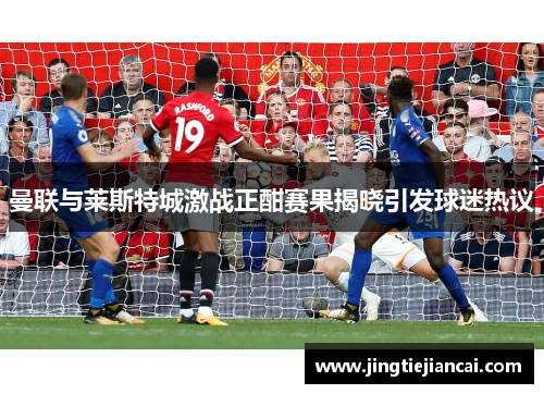 曼联与莱斯特城激战正酣赛果揭晓引发球迷热议