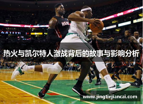 热火与凯尔特人激战背后的故事与影响分析
