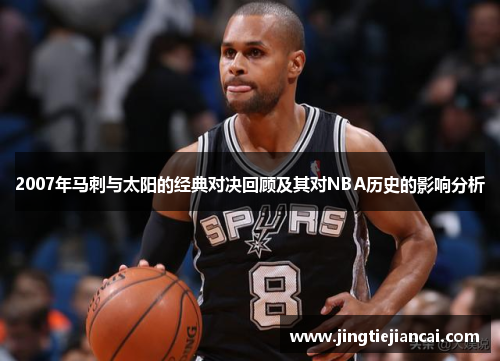 2007年马刺与太阳的经典对决回顾及其对NBA历史的影响分析
